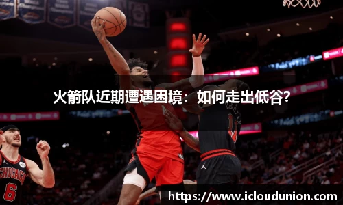 火箭队近期遭遇困境：如何走出低谷？