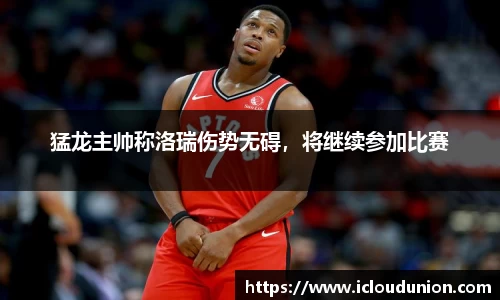 猛龙主帅称洛瑞伤势无碍，将继续参加比赛