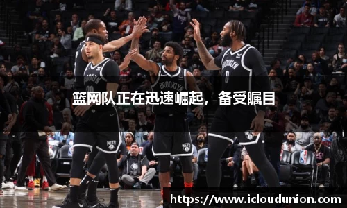 篮网队正在迅速崛起，备受瞩目