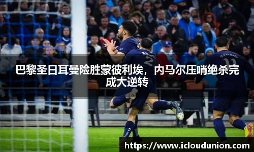 巴黎圣日耳曼险胜蒙彼利埃，内马尔压哨绝杀完成大逆转