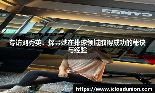 专访刘秀英：探寻她在排球领域取得成功的秘诀与经验
