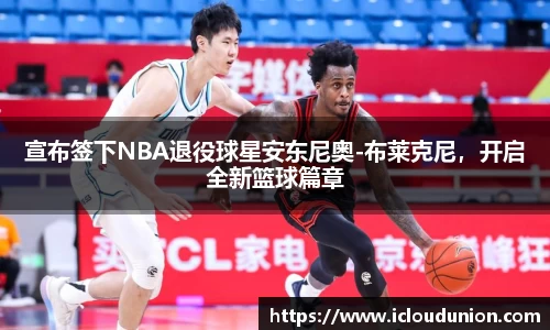 宣布签下NBA退役球星安东尼奥-布莱克尼，开启全新篮球篇章
