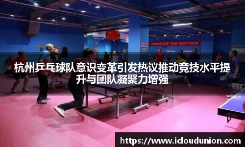 杭州乒乓球队意识变革引发热议推动竞技水平提升与团队凝聚力增强