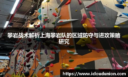 攀岩战术解析上海攀岩队的区域防守与进攻策略研究