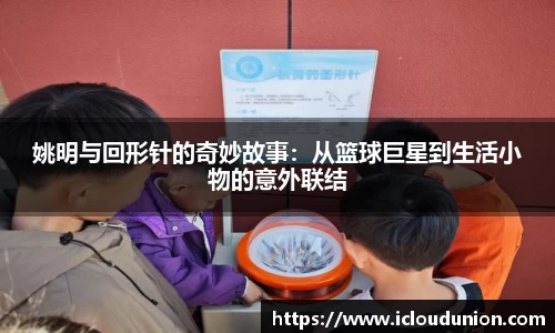 姚明与回形针的奇妙故事：从篮球巨星到生活小物的意外联结